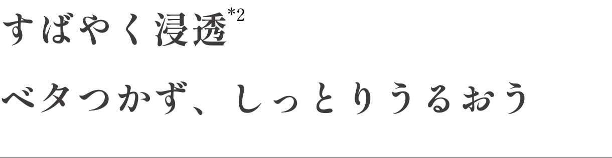 素早く浸透*2 べたつかず、しっとりうるおう