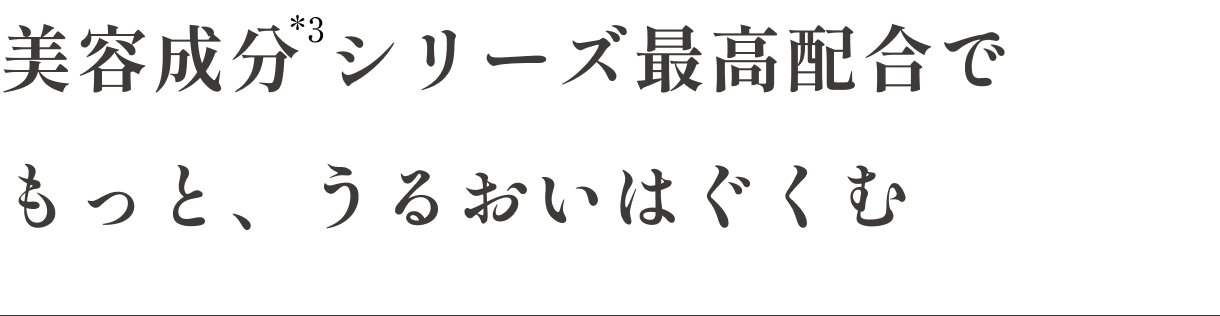 美容成分*3シリーズ最高配合で もっと、うるおいはぐくむ
