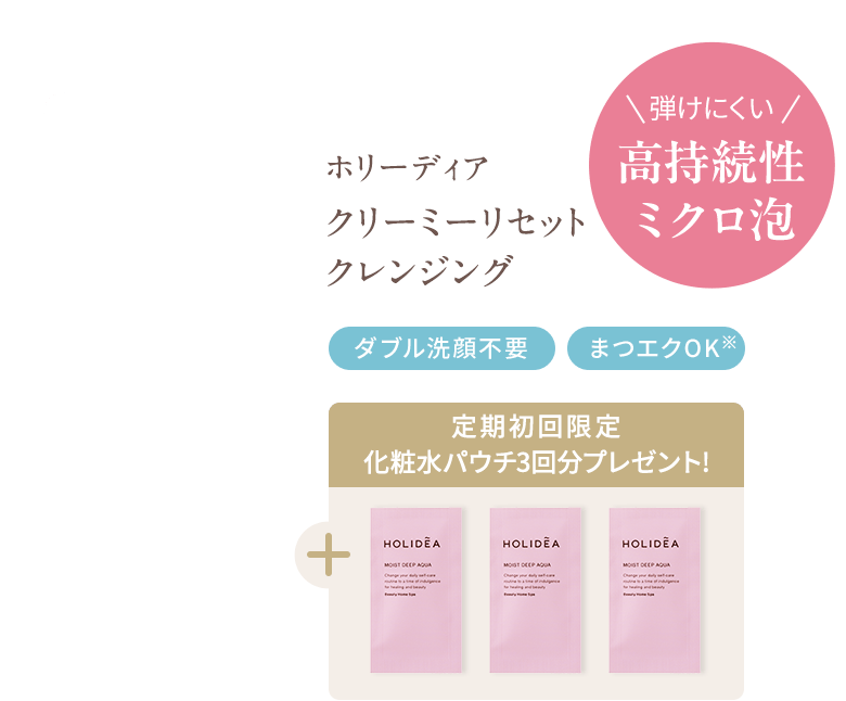 ＼弾けにくい／ 高持続性ミクロ泡ホリーディア クリーミーリセットクレンジング ダブル洗顔不要 まつエクOK※ 定期初回限定 化粧水パウチ3回分プレゼント!