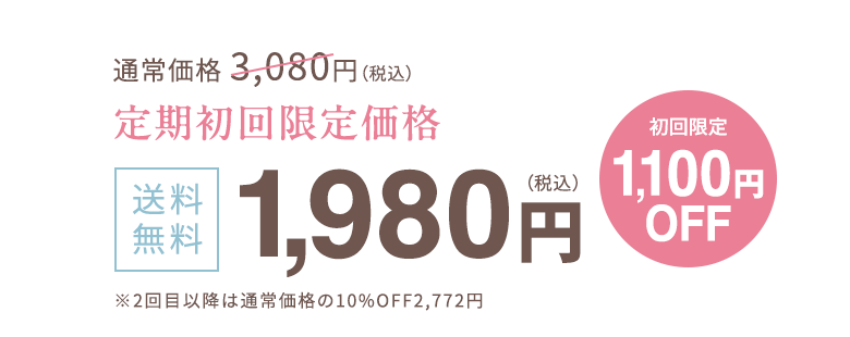 通常価格 3,080円（税込） 定期初回限定価格 送料無料 1.980円（税込） 初回限定1,100円OFF ※2回目以降は通常価格の10%OFF2,772円