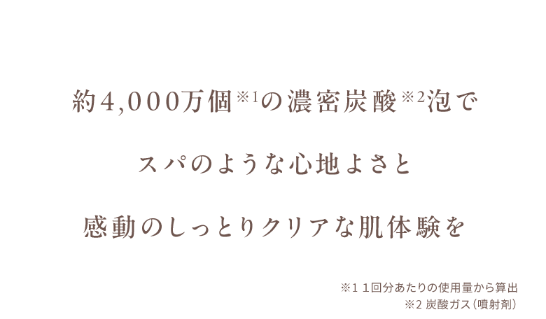 約4,000万個※1の濃密炭酸※2泡でスパのような心地よさと感動のしっとりクリアな肌体験を