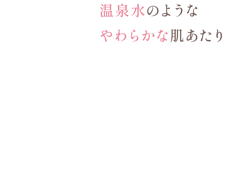 温泉水のような やわらかな肌あたり