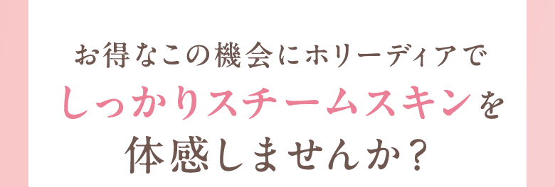 お得なこの機会にホリーディアでしっかりスチームスキンを体感しませんか？
        