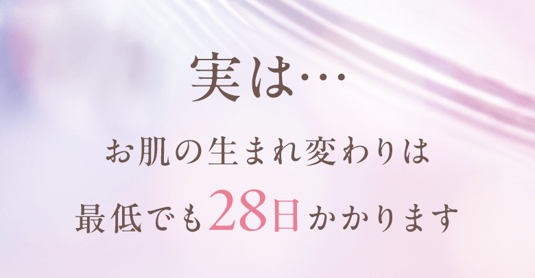 実は…お肌の生まれ変わりは最低でも28日かかります