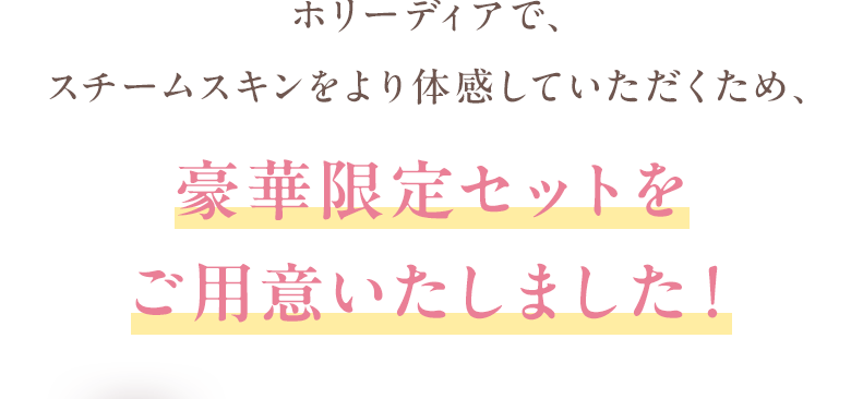 ホリーディアで、 スチームスキンをより体感していただくため、豪華限定セットを ご用意いたしました！