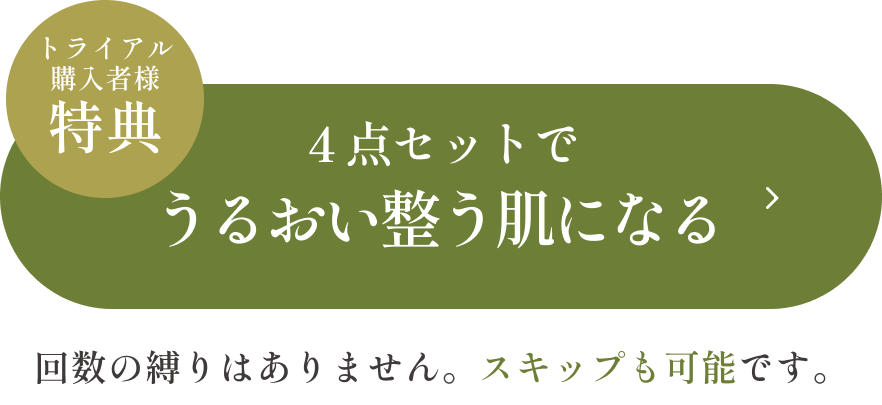 トライアル購入者様特典　４点セットでうるおい整う肌になる　回数の縛りはありません。スキップも可能です。 　ボタン