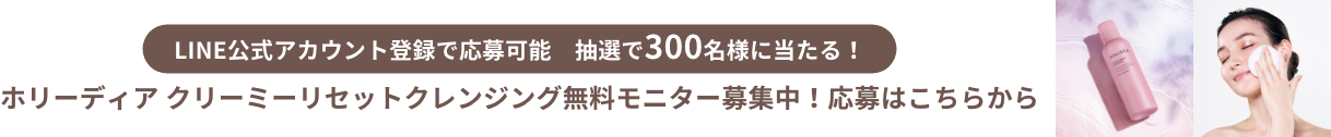 LINE公式アカウント登録で応募可能 抽選で300名様に当たる！ホリーディア クリーミーリセットクレンジング無料モニター募集中！応募はこちらから